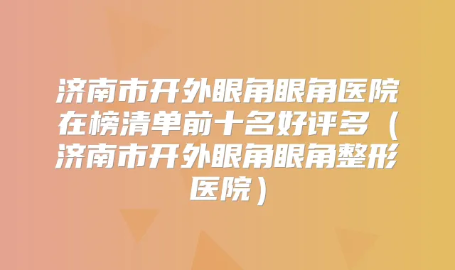 济南市开外眼角眼角医院在榜清单前十名好评多（济南市开外眼角眼角整形医院）