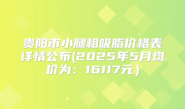贵阳市小腿粗吸脂价格表详情公布(2025年5月均价为：16117元）