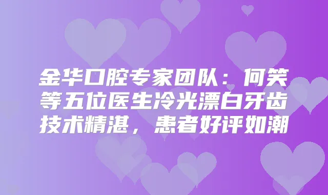 金华口腔专家团队:何笑等五位医生冷光漂白牙齿技术精湛,患者好评如潮