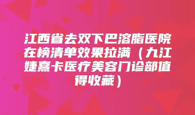 江西省去双下巴溶脂医院在榜清单效果拉满(九江婕熹卡医疗美容门诊部值得收藏)
