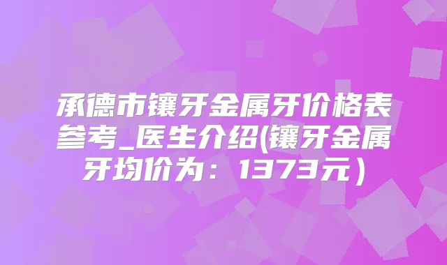承德市镶牙金属牙价格表参考_医生介绍(镶牙金属牙均价为:1373元)