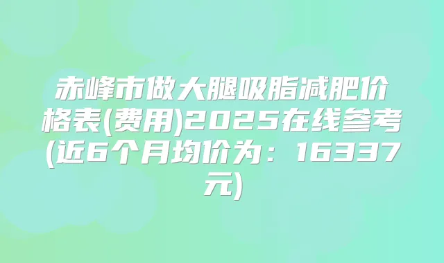 赤峰市做大腿吸脂减肥价格表(费用)2025在线参考(近6个月均价为：16337元)