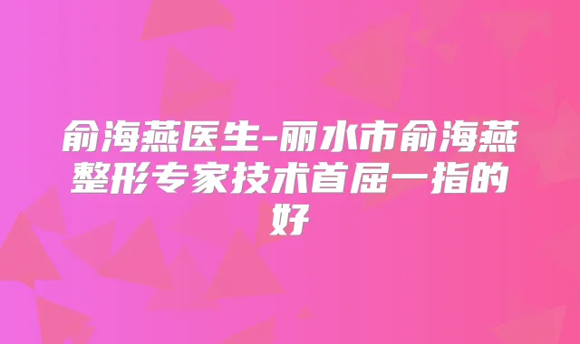 俞海燕医生-丽水市俞海燕整形专家技术首屈一指的好