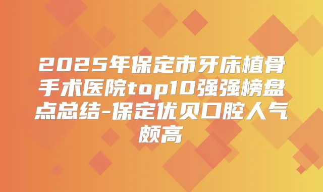 2025年保定市牙床植骨手术医院top10强强榜盘点总结-保定优贝口腔人气颇高