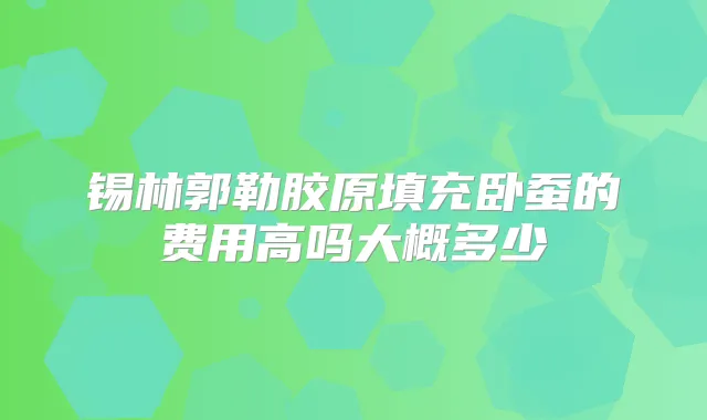 锡林郭勒胶原填充卧蚕的费用高吗大概多少