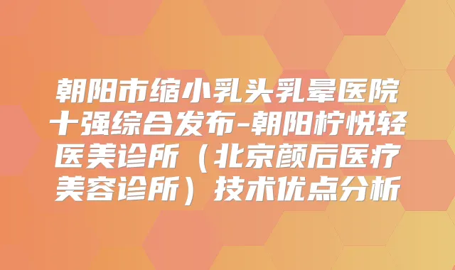 朝阳市缩小乳头乳晕医院十强综合发布-朝阳柠悦轻医美诊所(北京颜后医疗美容诊所)技术优点分析