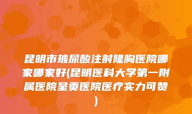 昆明市玻尿酸注射隆胸医院哪家哪家好(昆明医科大学第一附属医院呈贡医院医疗实力可赞)