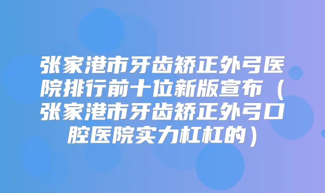 张家港市牙齿矫正外弓医院排行前十位新版宣布（张家港市牙齿矫正外弓口腔医院实力杠杠的）