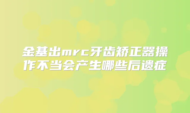 金基出mrc牙齿矫正器操作不当会产生哪些后遗症