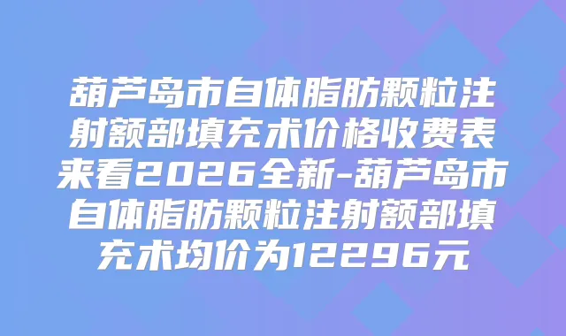葫芦岛市自体脂肪颗粒注射额部填充术价格收费表来看2026全新-葫芦岛市自体脂肪颗粒注射额部填充术均价为12296元