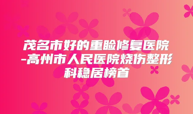 茂名市好的重睑修复医院-高州市人民医院烧伤整形科稳居榜首