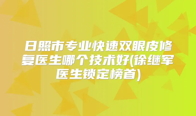 日照市专业快速双眼皮修复医生哪个技术好(徐继军医生锁定榜首)