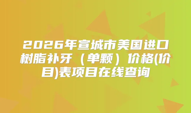 2026年宣城市美国进口树脂补牙（单颗）价格(价目)表项目在线查询