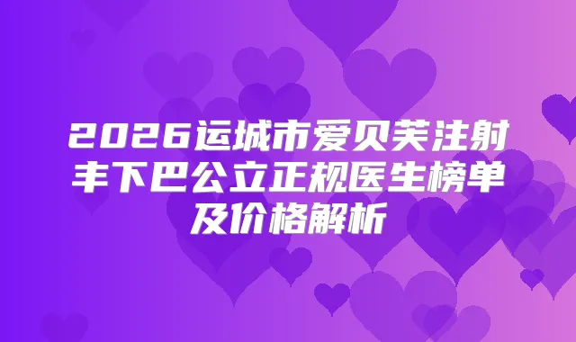 2026运城市爱贝芙注射丰下巴公立正规医生榜单及价格解析