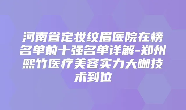 河南省定妆纹眉医院在榜名单前十强名单详解-郑州熙竹医疗美容实力大咖技术到位
