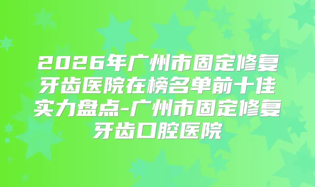 2026年广州市固定修复牙齿医院在榜名单前十佳实力盘点-广州市固定修复牙齿口腔医院