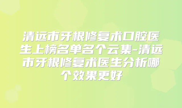清远市牙根修复术口腔医生上榜名单名个云集-清远市牙根修复术医生分析哪个效果更好