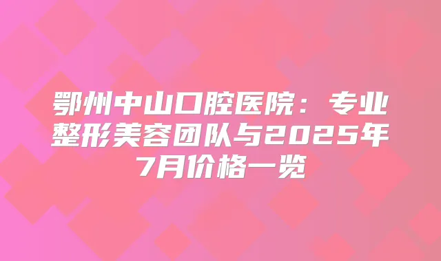 鄂州中山口腔医院：专业整形美容团队与2025年7月价格一览