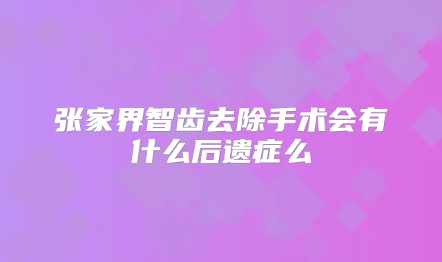 张家界智齿去除手术会有什么后遗症么