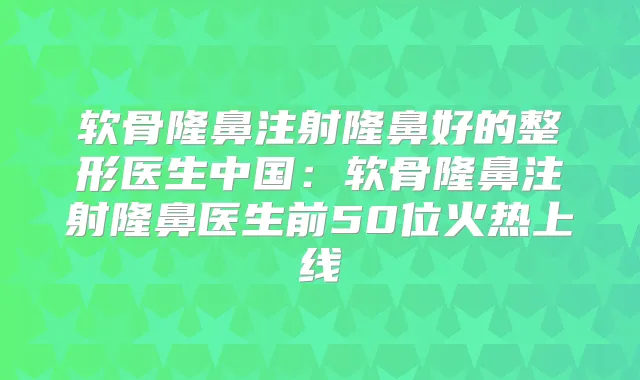 软骨隆鼻注射隆鼻好的整形医生中国:软骨隆鼻注射隆鼻医生前50位火热上线