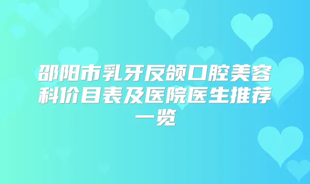 邵阳市乳牙反颌口腔美容科价目表及医院医生推荐一览