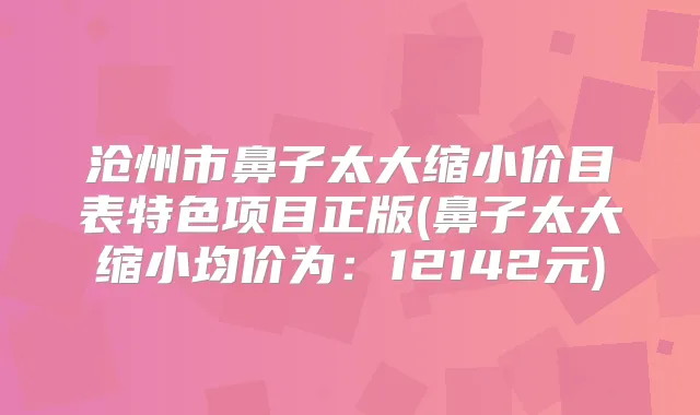 沧州市鼻子太大缩小价目表特色项目正版(鼻子太大缩小均价为：12142元)