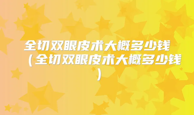 全切双眼皮术大概多少钱（全切双眼皮术大概多少钱）