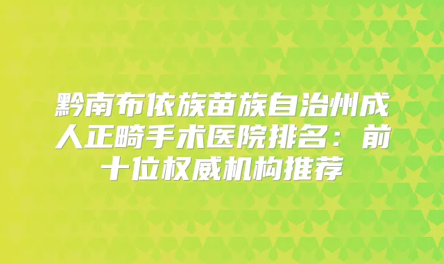 黔南布依族苗族自治州成人正畸手术医院排名:前十位机构推荐