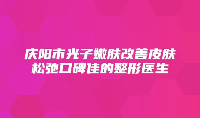 庆阳市光子嫩肤皮肤松弛口碑佳的整形医生