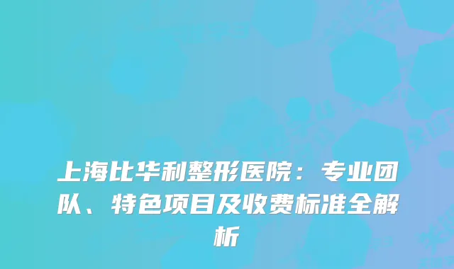 上海比华利整形医院：专业团队、特色项目及收费标准全解析