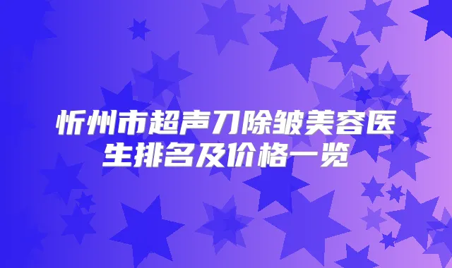 忻州市超声刀除皱美容医生排名及价格一览
