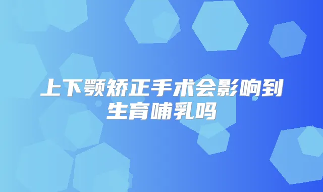 上下颚矫正手术会影响到生育哺乳吗