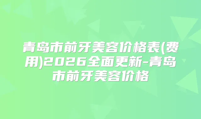 青岛市前牙美容价格表(费用)2026全面更新-青岛市前牙美容价格