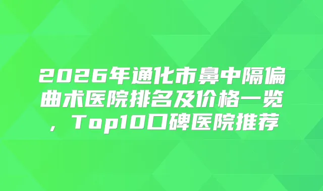 2026年通化市鼻中隔偏曲术医院排名及价格一览，Top10口碑医院推荐