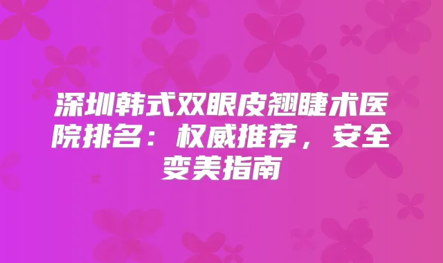 深圳韩式双眼皮翘睫术医院排名：推荐，安全变美指南