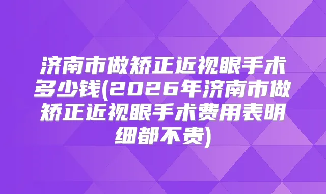 济南市做矫正近视眼手术多少钱(2026年济南市做矫正近视眼手术费用表明细都不贵)