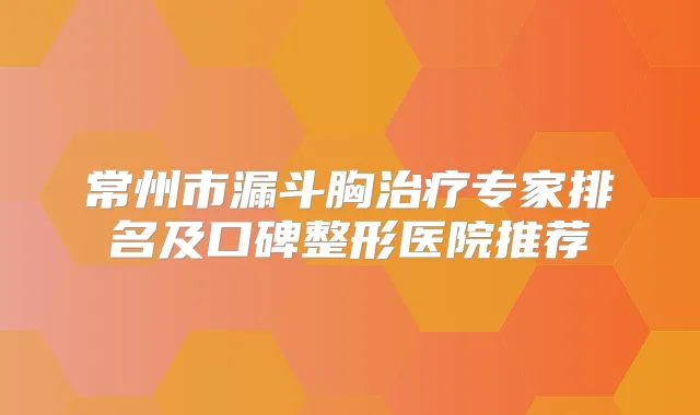 常州市漏斗胸专家排名及口碑整形医院推荐