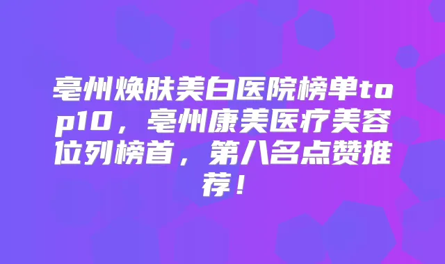 亳州焕肤美白医院榜单top10，亳州康美医疗美容位列榜首，第八名点赞推荐！