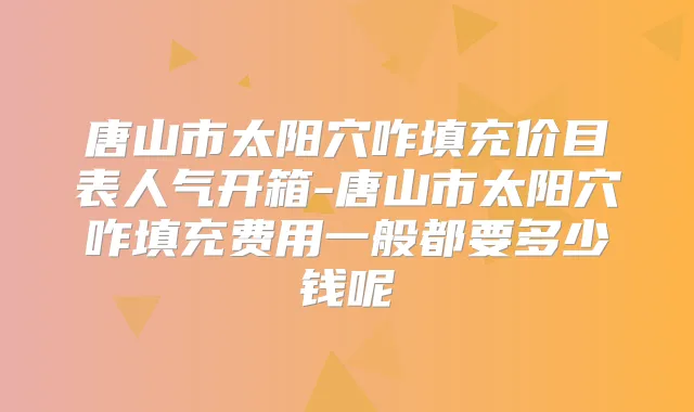 title="唐山市太阳穴咋填充价目表人气开箱-唐山市太阳穴咋填充费用一般都要多少钱呢"