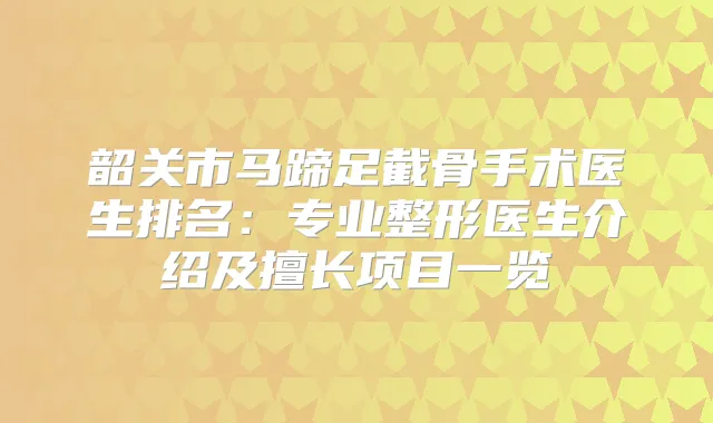 韶关市马蹄足截骨手术医生排名：专业整形医生介绍及擅长项目一览