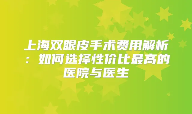 上海双眼皮手术费用解析:如何选择性价比高的医院与医生