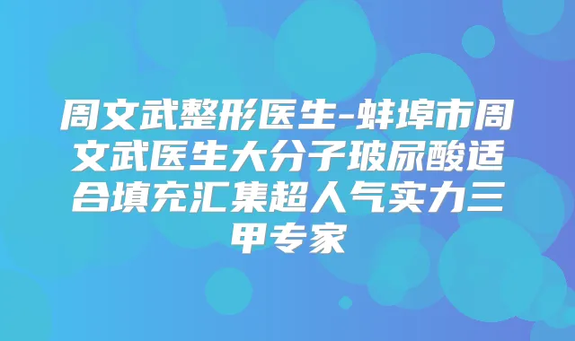 周文武整形医生-蚌埠市周文武医生大分子玻尿酸适合填充汇集超人气实力三甲专家