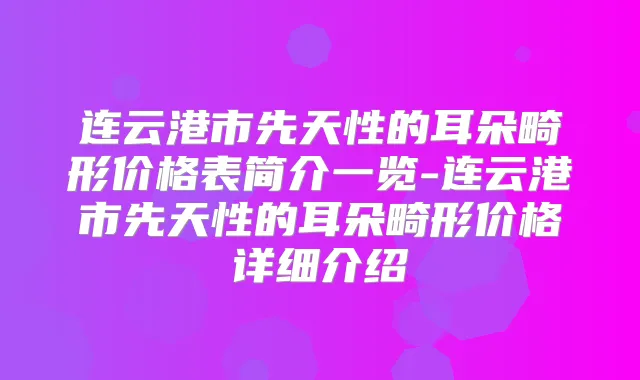 连云港市先天性的耳朵畸形价格表简介一览-连云港市先天性的耳朵畸形价格详细介绍