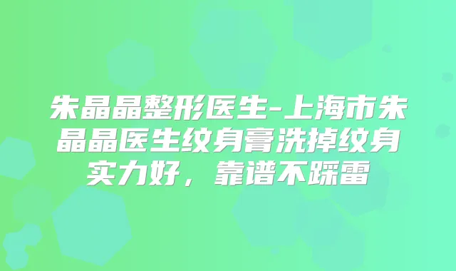 朱晶晶整形医生-上海市朱晶晶医生纹身膏洗掉纹身实力好，靠谱不踩雷