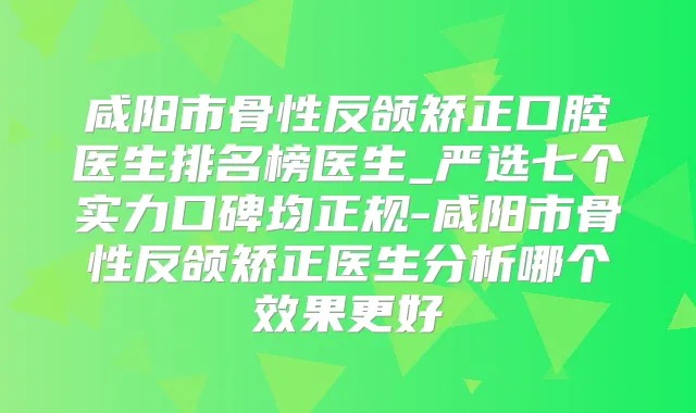咸阳市骨性反颌矫正口腔医生排名榜医生_严选七个实力口碑均正规-咸阳市骨性反颌矫正医生分析哪个效果更好