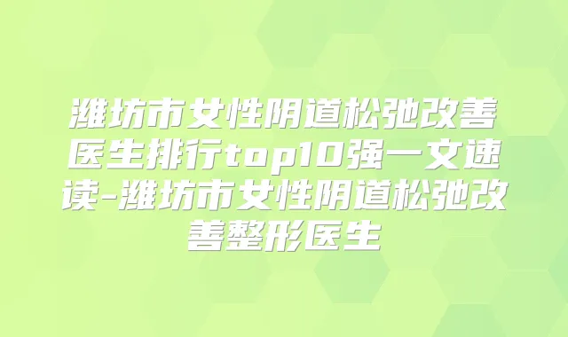 潍坊市女性阴道松弛医生排行top10强一文速读-潍坊市女性阴道松弛整形医生