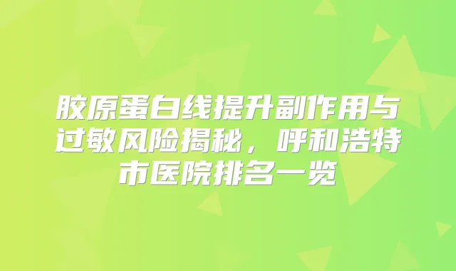 胶原蛋白线提升副作用与过敏风险揭秘，呼和浩特市医院排名一览