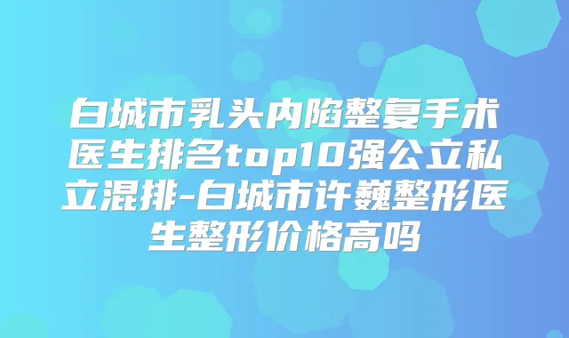 白城市乳头内陷整复手术医生排名top10强公立私立混排-白城市许巍整形医生整形价格高吗