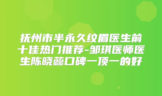 抚州市半永久纹眉医生前十佳热门推荐-邹琪医师医生陈晓蕊口碑一顶一的好