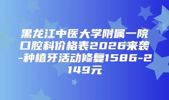 黑龙江中医大学附属一院口腔科价格表2026来袭-种植牙活动修复1586-2149元